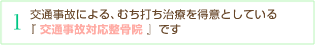 1 交通事故による、むち打ち治療を得意としている『交通事故対応整骨院』です