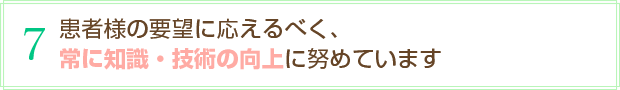 7 患者様の要望に応えるべく、常に知識・技術の向上に努めています