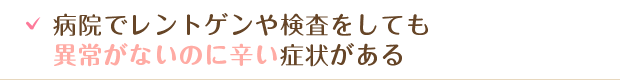 病院でレントゲンや検査をしても異常がないのに辛い症状がある