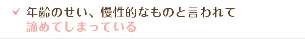 年齢のせい、慢性的なものと言われて諦めてしまっている